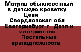 Матрац обыкновенный в детскую кроватку › Цена ­ 200 - Свердловская обл., Екатеринбург г. Дети и материнство » Постельные принадлежности   